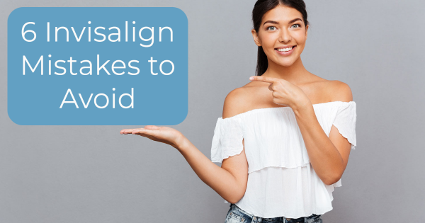 6 Invisalign Mistakes to Avoid