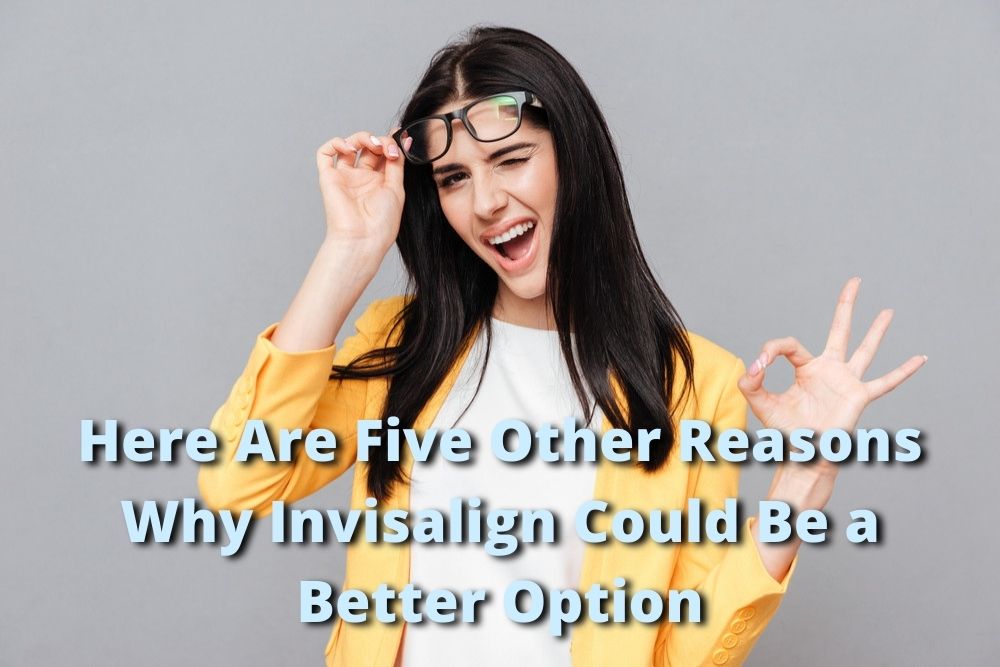 Here Are Five Other Reasons Why Invisalign Could Be a Better Option